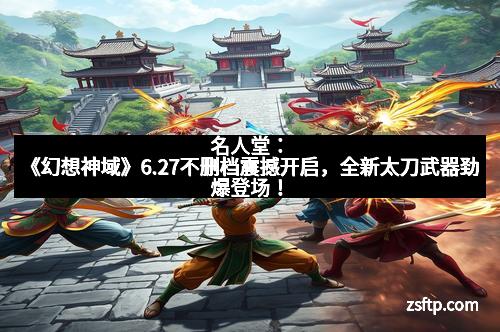 名人堂：《幻想神域》6.27不删档震撼开启，全新太刀武器劲爆登场！