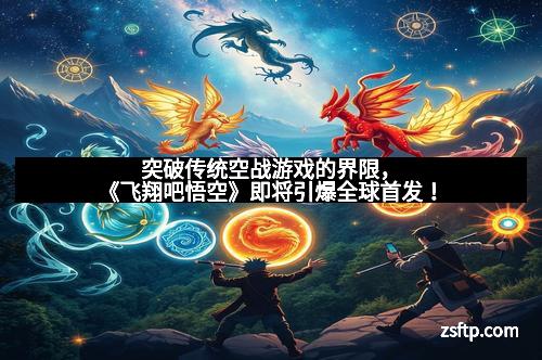 突破传统空战游戏的界限，《飞翔吧悟空》即将引爆全球首发！